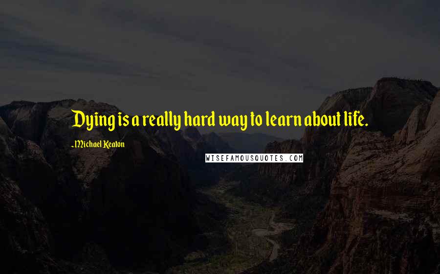 Michael Keaton Quotes: Dying is a really hard way to learn about life.