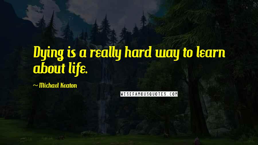 Michael Keaton Quotes: Dying is a really hard way to learn about life.