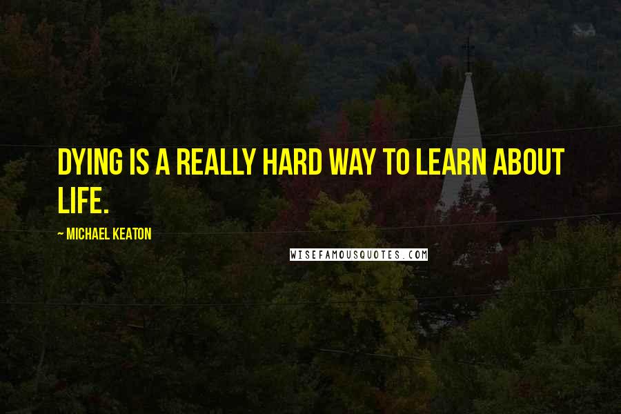 Michael Keaton Quotes: Dying is a really hard way to learn about life.