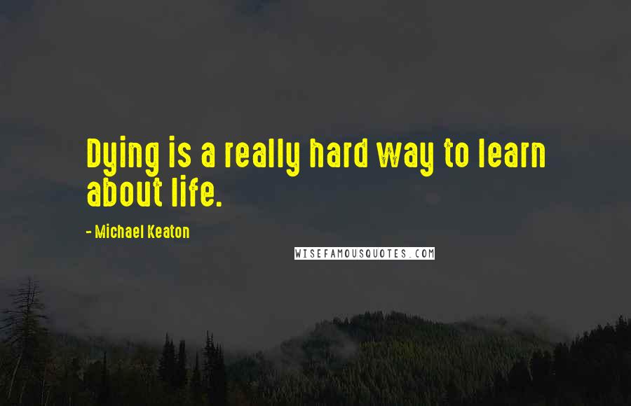 Michael Keaton Quotes: Dying is a really hard way to learn about life.