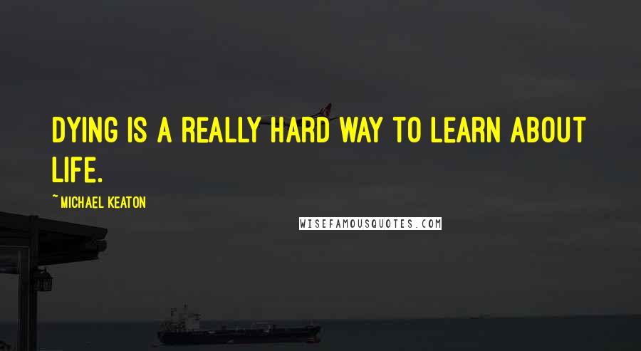 Michael Keaton Quotes: Dying is a really hard way to learn about life.