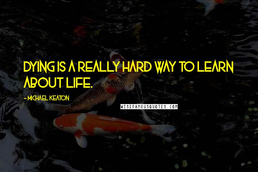 Michael Keaton Quotes: Dying is a really hard way to learn about life.