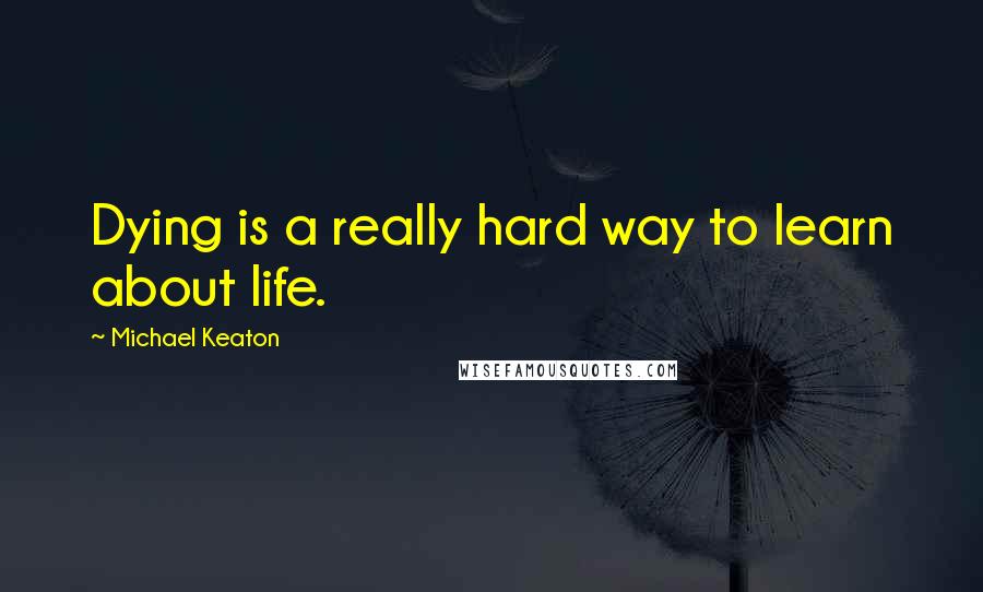 Michael Keaton Quotes: Dying is a really hard way to learn about life.