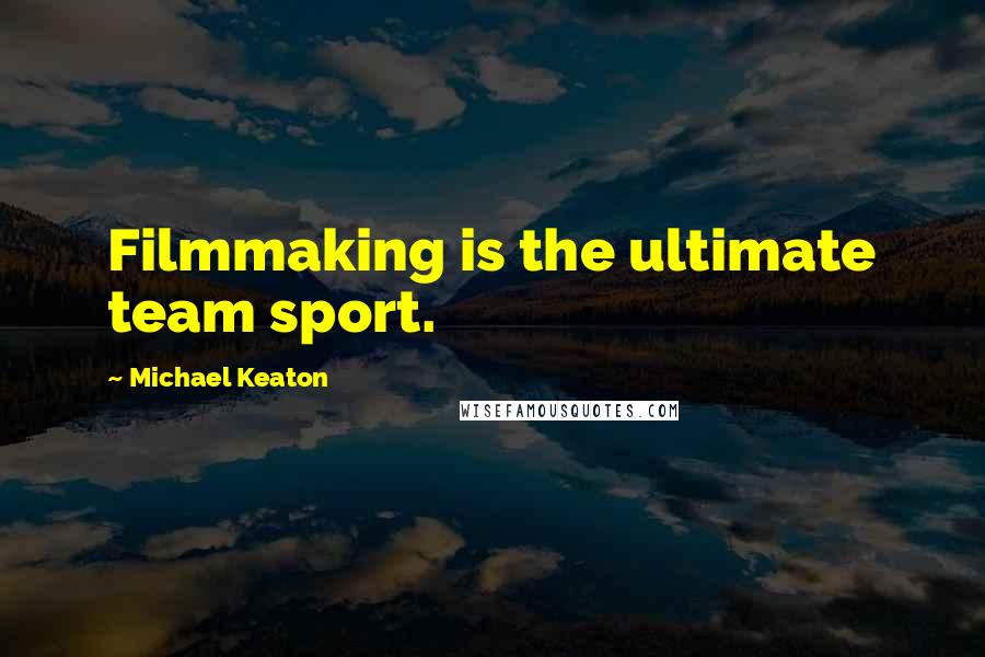 Michael Keaton Quotes: Filmmaking is the ultimate team sport.