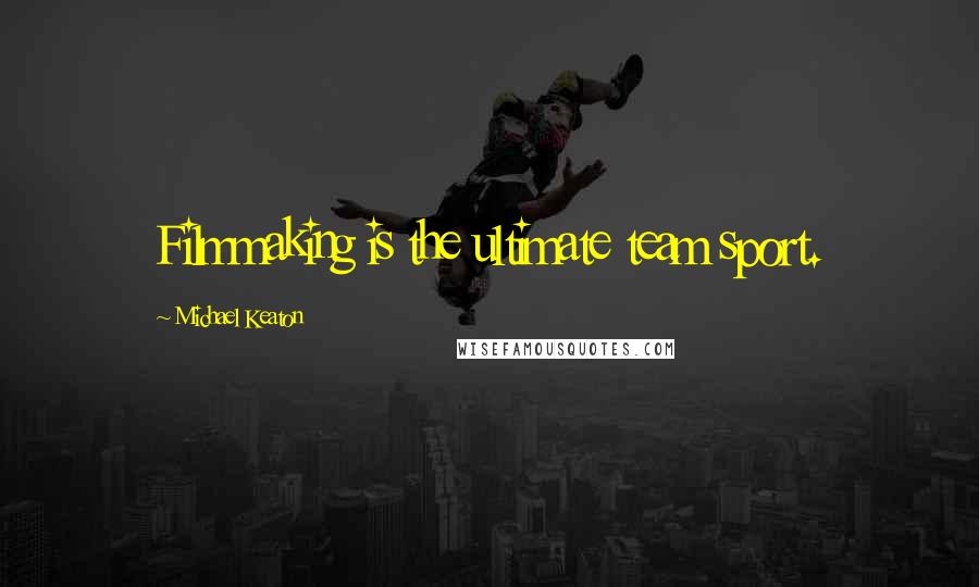 Michael Keaton Quotes: Filmmaking is the ultimate team sport.