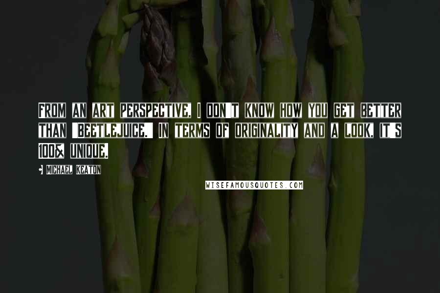 Michael Keaton Quotes: From an art perspective, I don't know how you get better than 'Beetlejuice.' In terms of originality and a look, it's 100% unique.