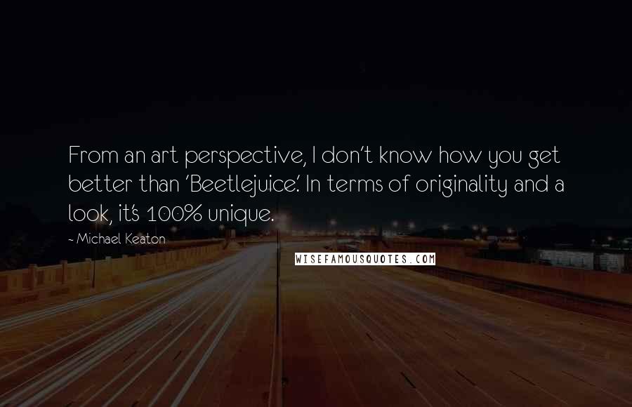 Michael Keaton Quotes: From an art perspective, I don't know how you get better than 'Beetlejuice.' In terms of originality and a look, it's 100% unique.