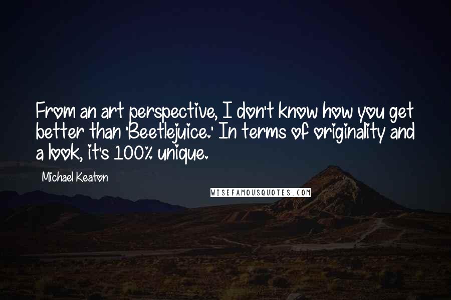 Michael Keaton Quotes: From an art perspective, I don't know how you get better than 'Beetlejuice.' In terms of originality and a look, it's 100% unique.