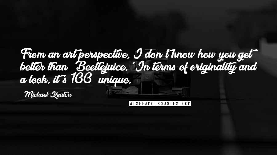 Michael Keaton Quotes: From an art perspective, I don't know how you get better than 'Beetlejuice.' In terms of originality and a look, it's 100% unique.