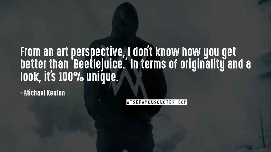 Michael Keaton Quotes: From an art perspective, I don't know how you get better than 'Beetlejuice.' In terms of originality and a look, it's 100% unique.