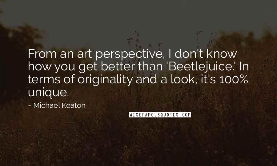 Michael Keaton Quotes: From an art perspective, I don't know how you get better than 'Beetlejuice.' In terms of originality and a look, it's 100% unique.