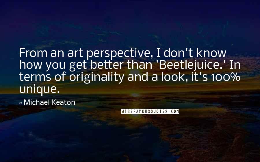 Michael Keaton Quotes: From an art perspective, I don't know how you get better than 'Beetlejuice.' In terms of originality and a look, it's 100% unique.