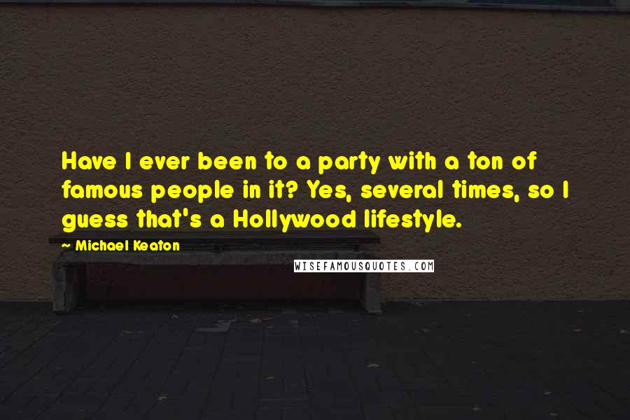 Michael Keaton Quotes: Have I ever been to a party with a ton of famous people in it? Yes, several times, so I guess that's a Hollywood lifestyle.