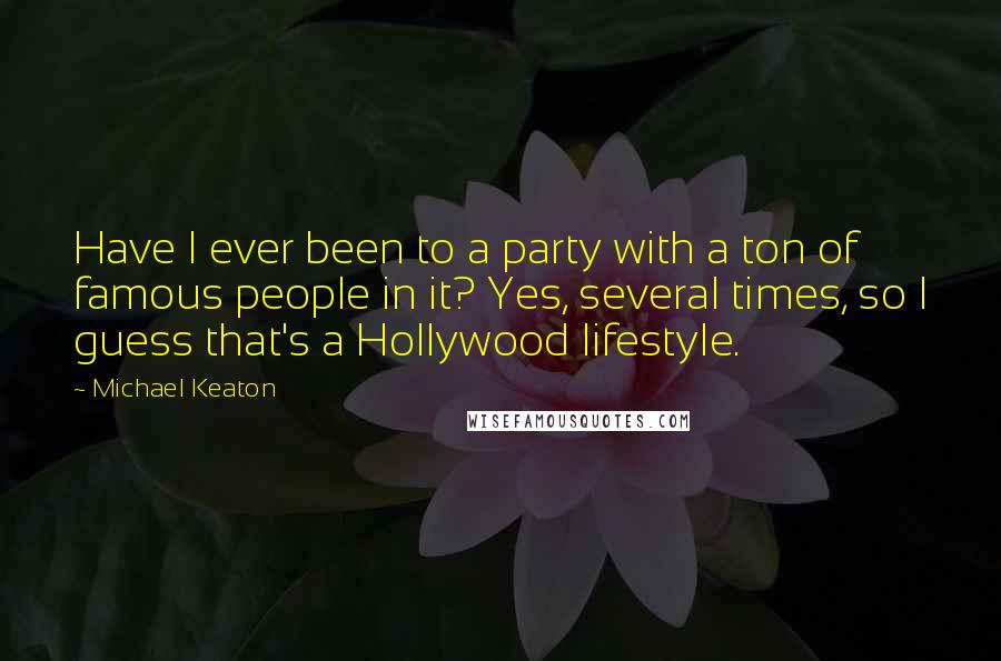 Michael Keaton Quotes: Have I ever been to a party with a ton of famous people in it? Yes, several times, so I guess that's a Hollywood lifestyle.