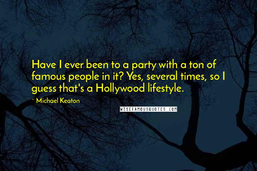 Michael Keaton Quotes: Have I ever been to a party with a ton of famous people in it? Yes, several times, so I guess that's a Hollywood lifestyle.