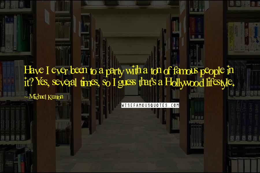 Michael Keaton Quotes: Have I ever been to a party with a ton of famous people in it? Yes, several times, so I guess that's a Hollywood lifestyle.