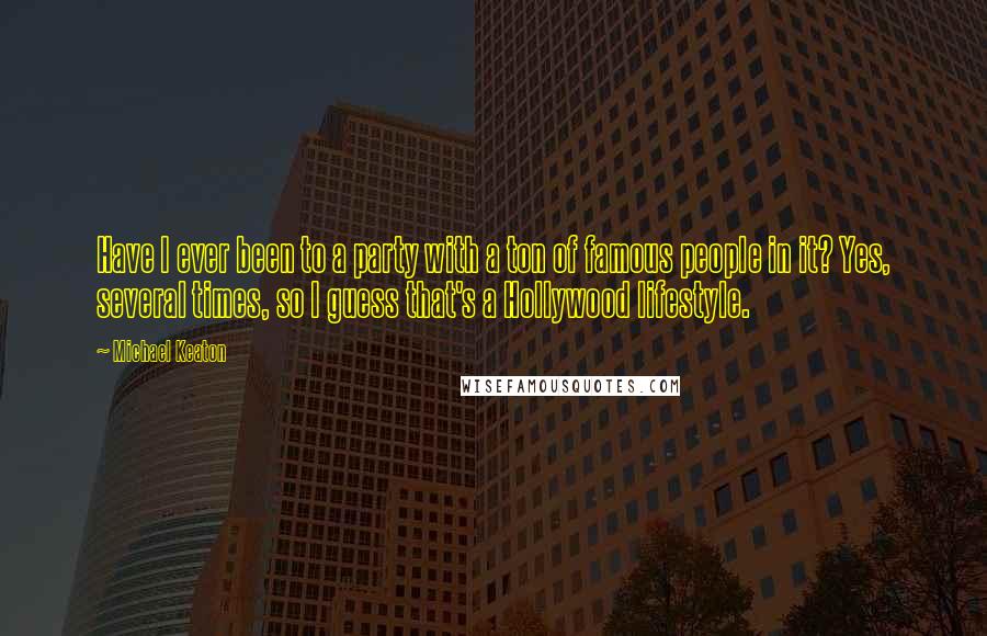 Michael Keaton Quotes: Have I ever been to a party with a ton of famous people in it? Yes, several times, so I guess that's a Hollywood lifestyle.