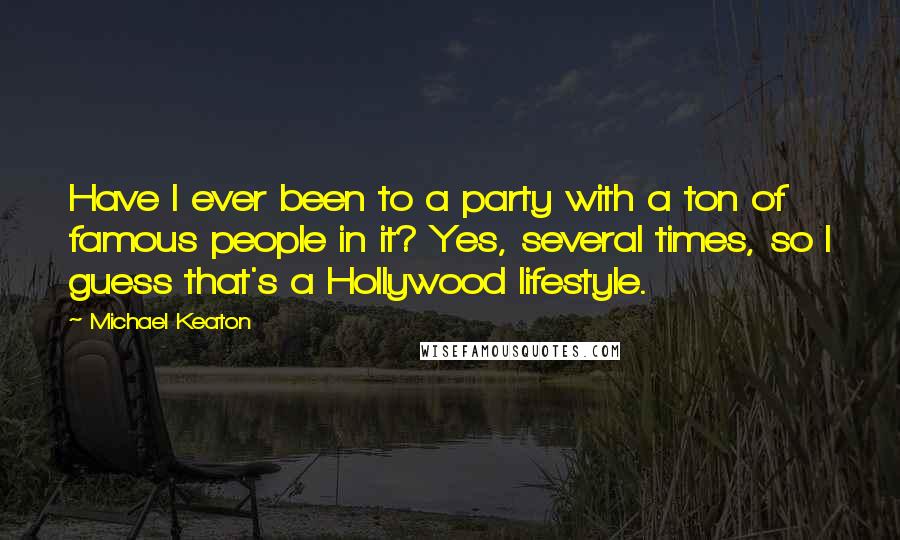 Michael Keaton Quotes: Have I ever been to a party with a ton of famous people in it? Yes, several times, so I guess that's a Hollywood lifestyle.