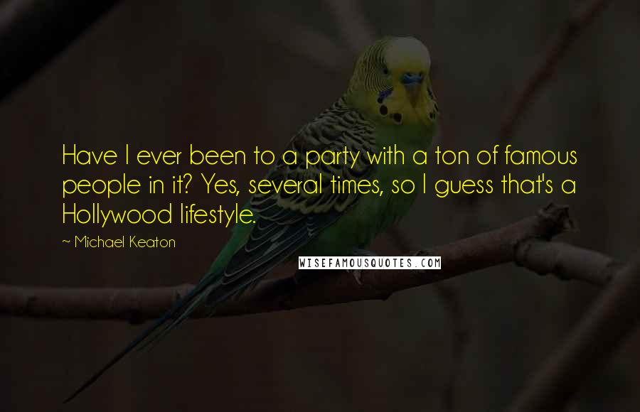 Michael Keaton Quotes: Have I ever been to a party with a ton of famous people in it? Yes, several times, so I guess that's a Hollywood lifestyle.