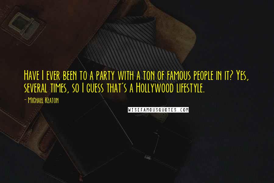 Michael Keaton Quotes: Have I ever been to a party with a ton of famous people in it? Yes, several times, so I guess that's a Hollywood lifestyle.