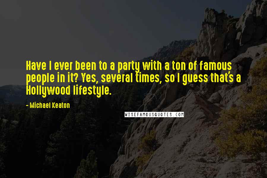 Michael Keaton Quotes: Have I ever been to a party with a ton of famous people in it? Yes, several times, so I guess that's a Hollywood lifestyle.