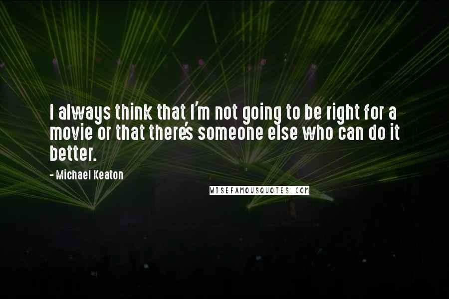 Michael Keaton Quotes: I always think that I'm not going to be right for a movie or that there's someone else who can do it better.