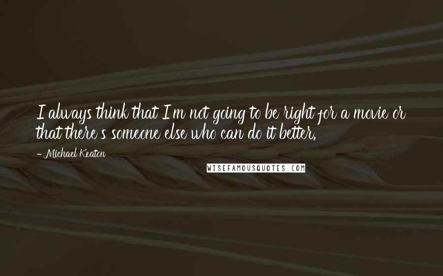 Michael Keaton Quotes: I always think that I'm not going to be right for a movie or that there's someone else who can do it better.