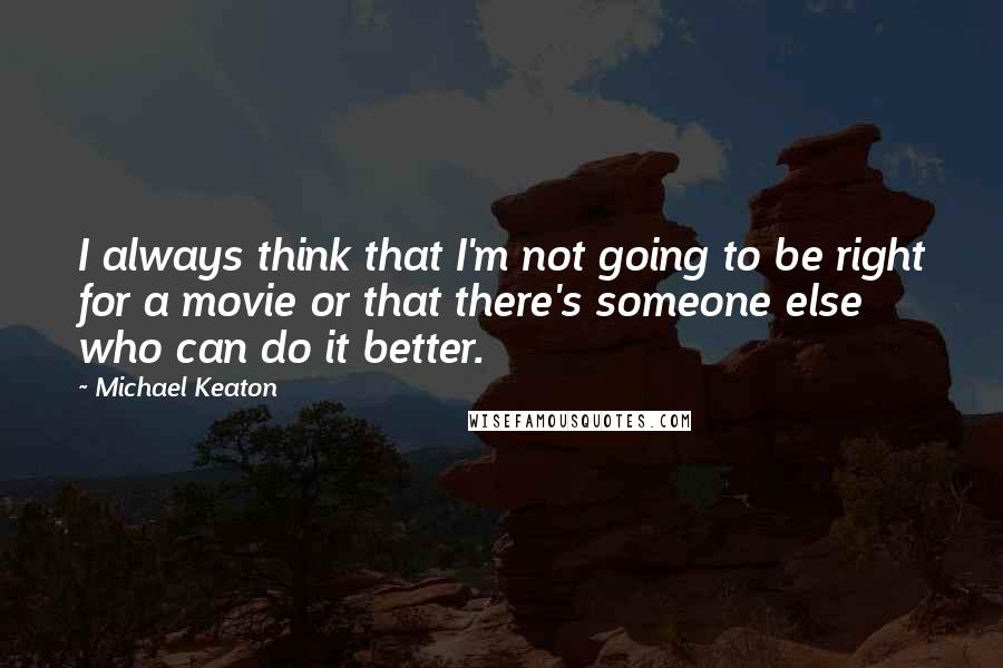 Michael Keaton Quotes: I always think that I'm not going to be right for a movie or that there's someone else who can do it better.