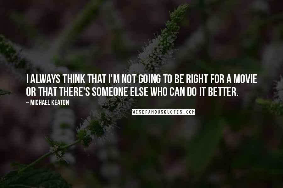 Michael Keaton Quotes: I always think that I'm not going to be right for a movie or that there's someone else who can do it better.