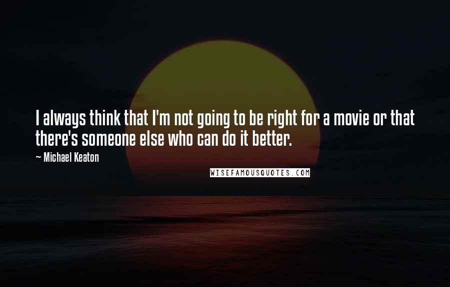 Michael Keaton Quotes: I always think that I'm not going to be right for a movie or that there's someone else who can do it better.