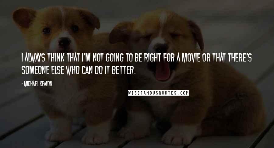 Michael Keaton Quotes: I always think that I'm not going to be right for a movie or that there's someone else who can do it better.