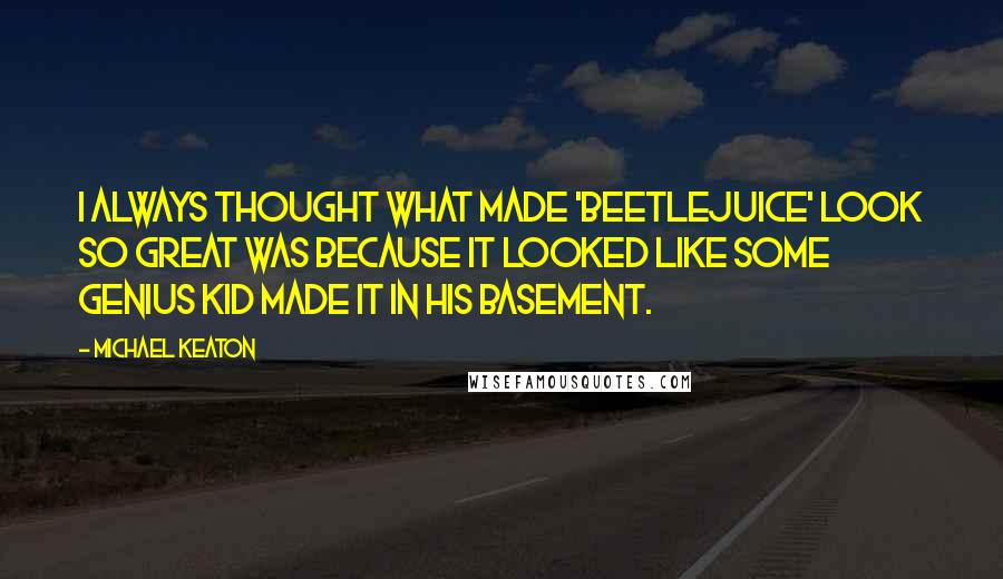 Michael Keaton Quotes: I always thought what made 'Beetlejuice' look so great was because it looked like some genius kid made it in his basement.