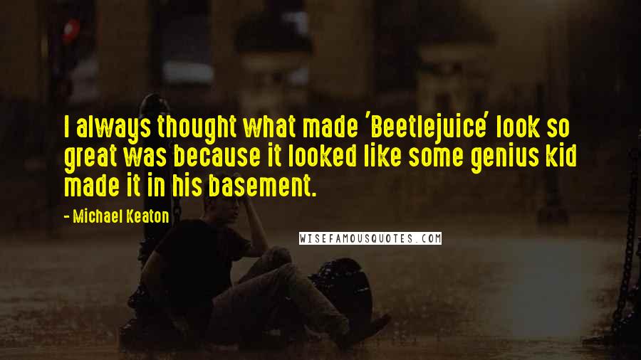 Michael Keaton Quotes: I always thought what made 'Beetlejuice' look so great was because it looked like some genius kid made it in his basement.