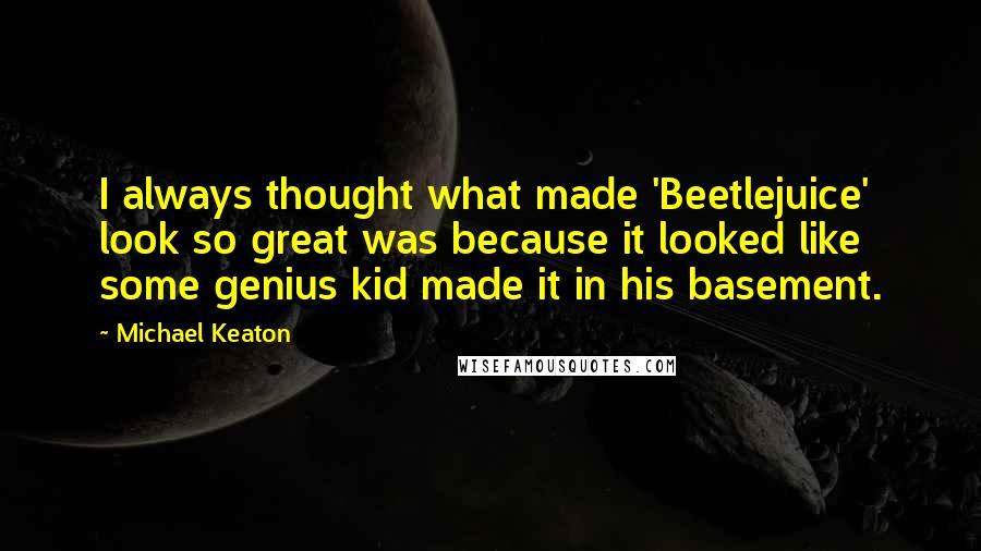 Michael Keaton Quotes: I always thought what made 'Beetlejuice' look so great was because it looked like some genius kid made it in his basement.
