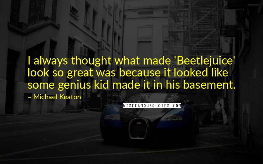 Michael Keaton Quotes: I always thought what made 'Beetlejuice' look so great was because it looked like some genius kid made it in his basement.