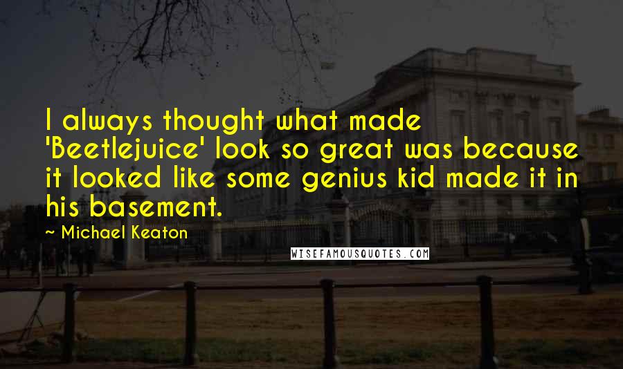 Michael Keaton Quotes: I always thought what made 'Beetlejuice' look so great was because it looked like some genius kid made it in his basement.