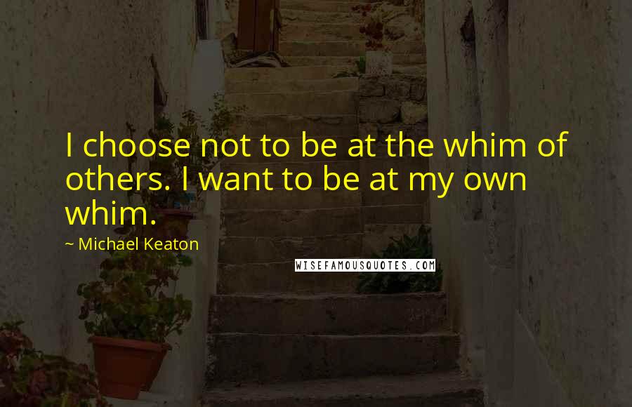 Michael Keaton Quotes: I choose not to be at the whim of others. I want to be at my own whim.