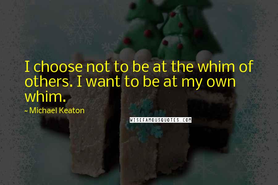 Michael Keaton Quotes: I choose not to be at the whim of others. I want to be at my own whim.