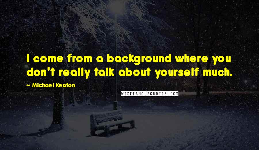 Michael Keaton Quotes: I come from a background where you don't really talk about yourself much.