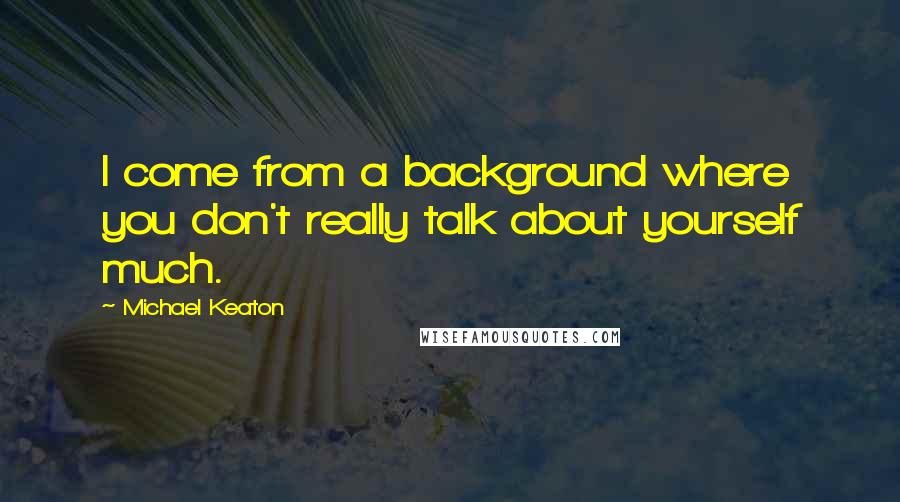 Michael Keaton Quotes: I come from a background where you don't really talk about yourself much.