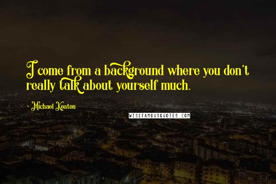 Michael Keaton Quotes: I come from a background where you don't really talk about yourself much.