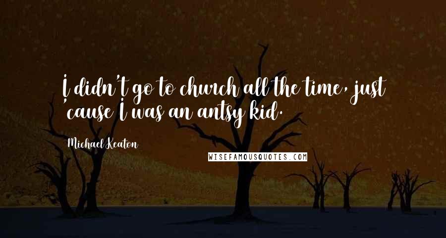 Michael Keaton Quotes: I didn't go to church all the time, just 'cause I was an antsy kid.