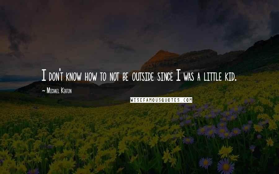 Michael Keaton Quotes: I don't know how to not be outside since I was a little kid.