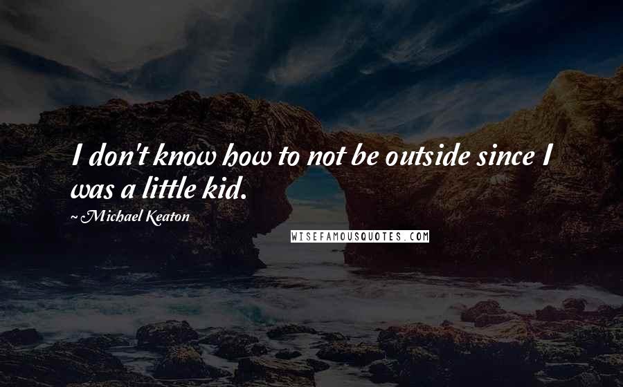 Michael Keaton Quotes: I don't know how to not be outside since I was a little kid.