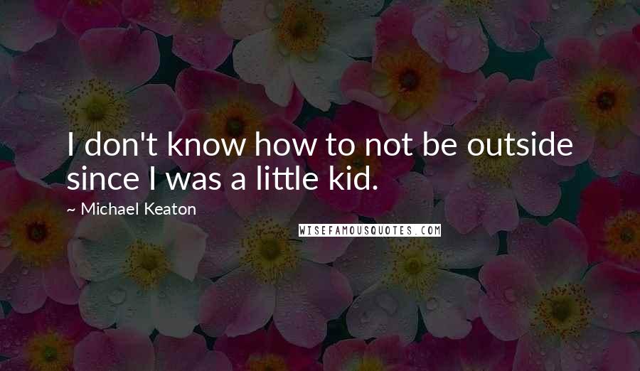 Michael Keaton Quotes: I don't know how to not be outside since I was a little kid.