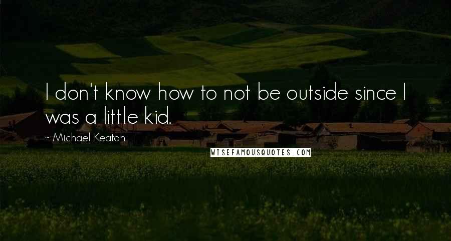 Michael Keaton Quotes: I don't know how to not be outside since I was a little kid.