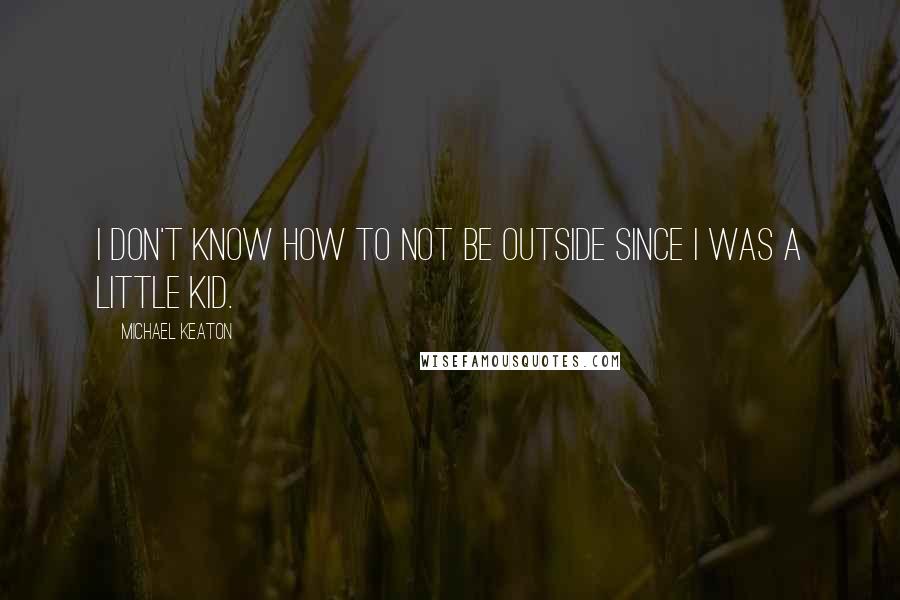 Michael Keaton Quotes: I don't know how to not be outside since I was a little kid.