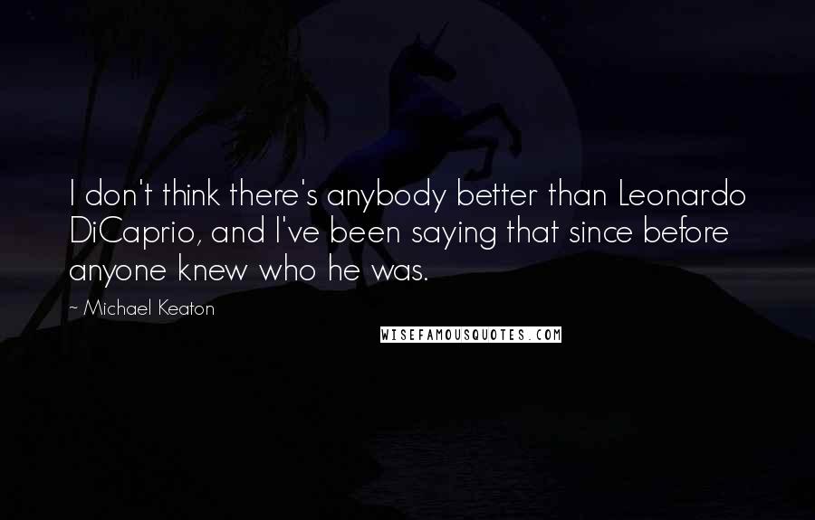 Michael Keaton Quotes: I don't think there's anybody better than Leonardo DiCaprio, and I've been saying that since before anyone knew who he was.