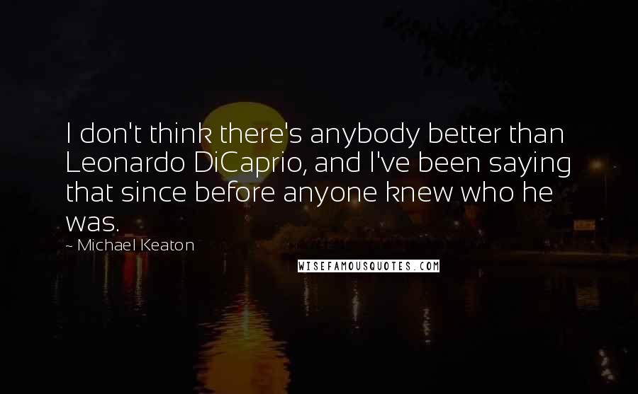 Michael Keaton Quotes: I don't think there's anybody better than Leonardo DiCaprio, and I've been saying that since before anyone knew who he was.