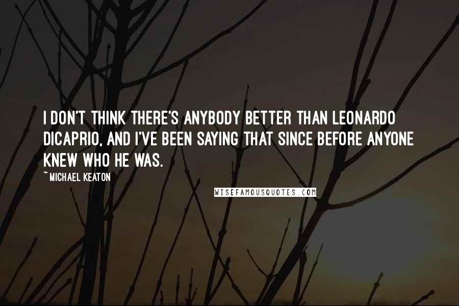 Michael Keaton Quotes: I don't think there's anybody better than Leonardo DiCaprio, and I've been saying that since before anyone knew who he was.
